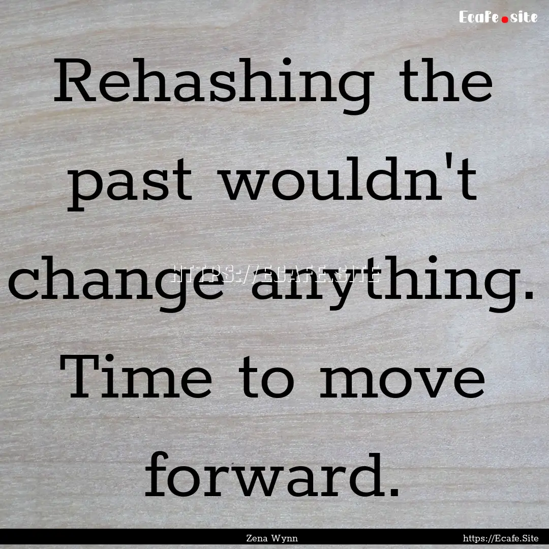 Rehashing the past wouldn't change anything..... : Quote by Zena Wynn