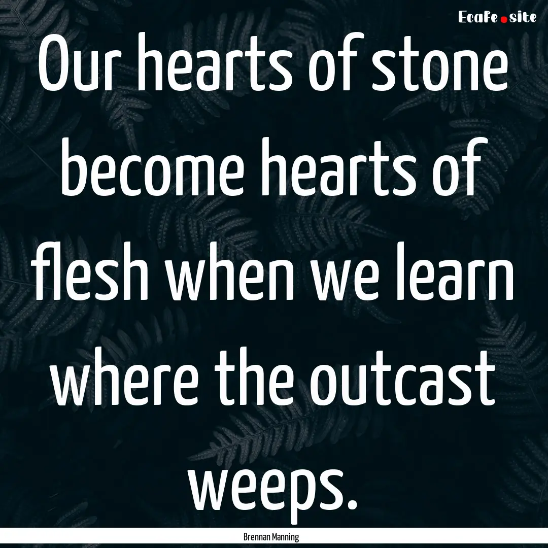 Our hearts of stone become hearts of flesh.... : Quote by Brennan Manning