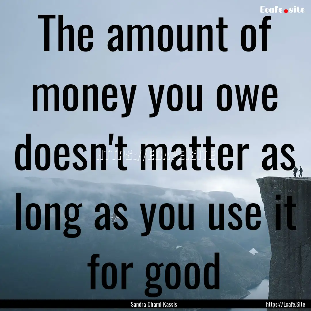 The amount of money you owe doesn't matter.... : Quote by Sandra Chami Kassis