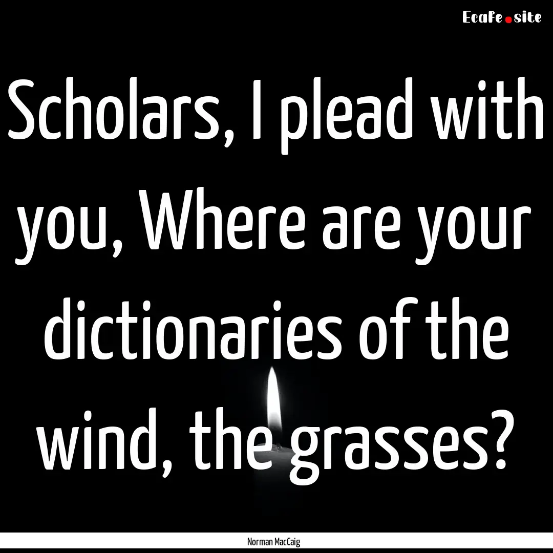 Scholars, I plead with you, Where are your.... : Quote by Norman MacCaig