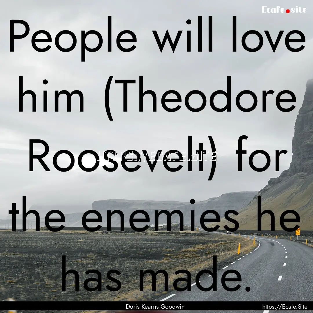 People will love him (Theodore Roosevelt).... : Quote by Doris Kearns Goodwin