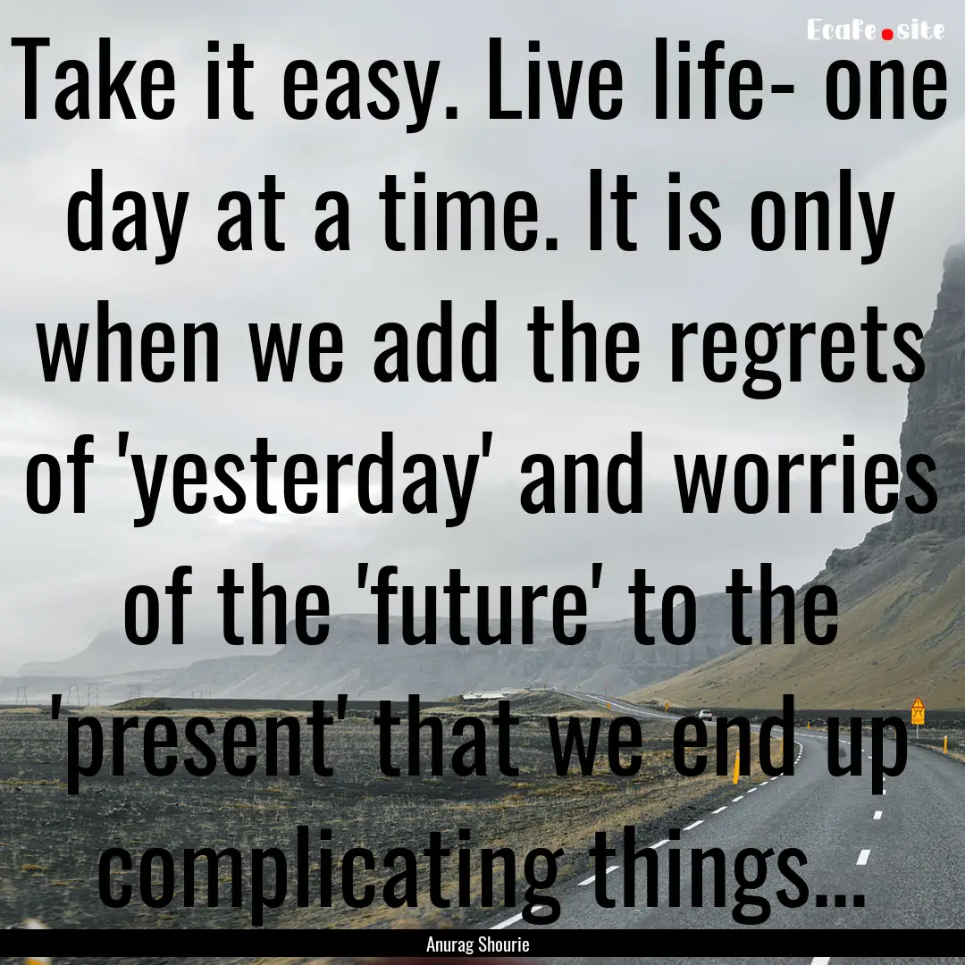 Take it easy. Live life- one day at a time..... : Quote by Anurag Shourie