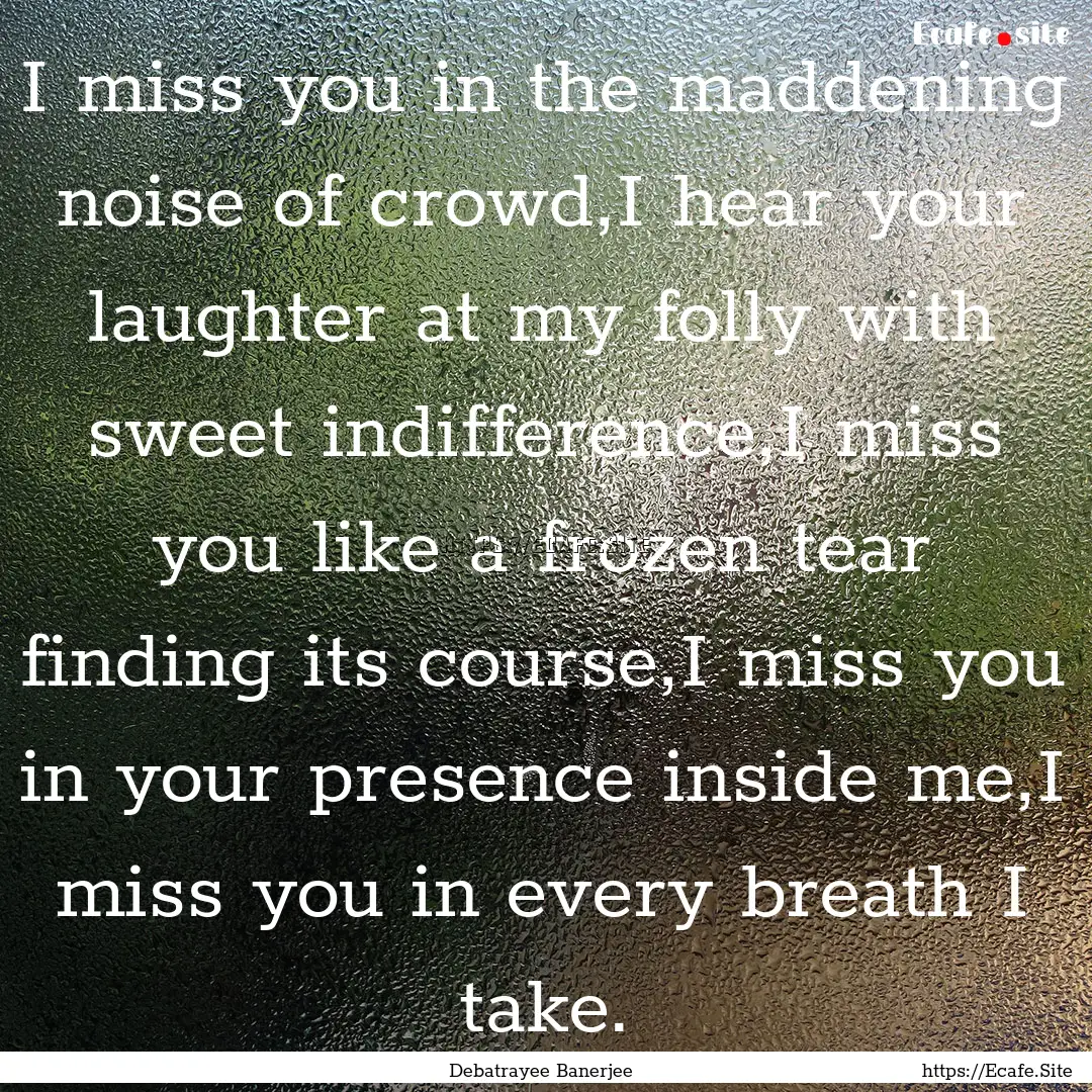 I miss you in the maddening noise of crowd,I.... : Quote by Debatrayee Banerjee