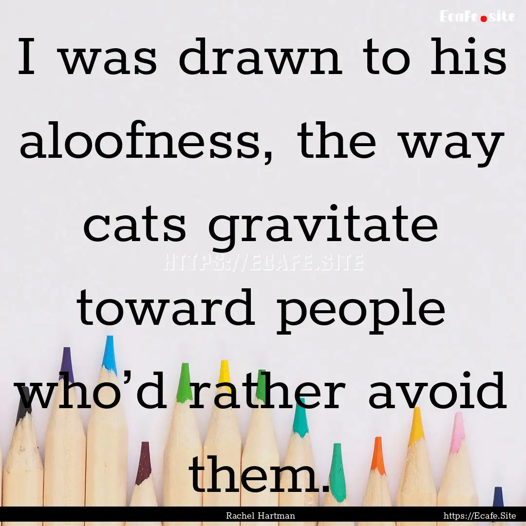 I was drawn to his aloofness, the way cats.... : Quote by Rachel Hartman