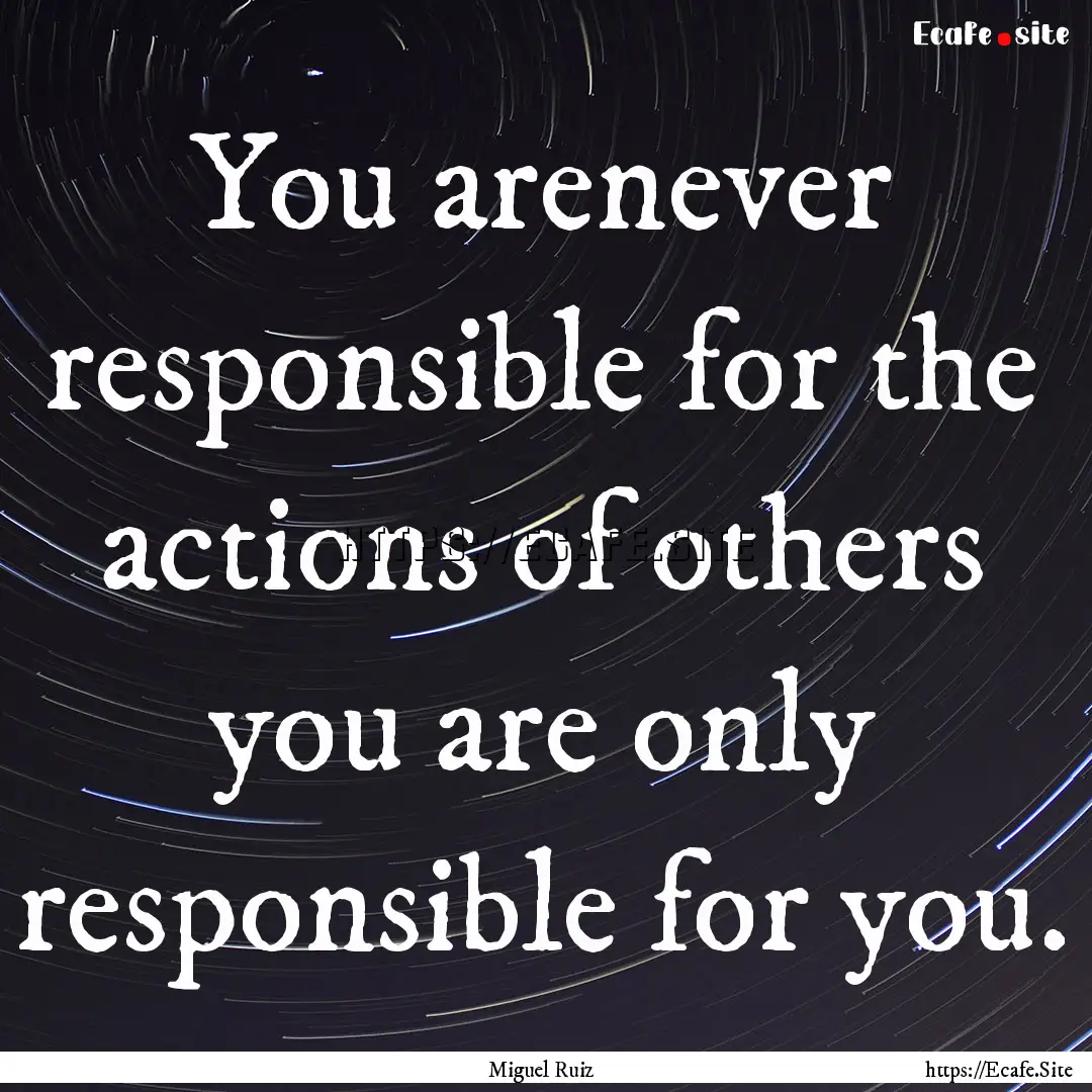 You arenever responsible for the actions.... : Quote by Miguel Ruiz