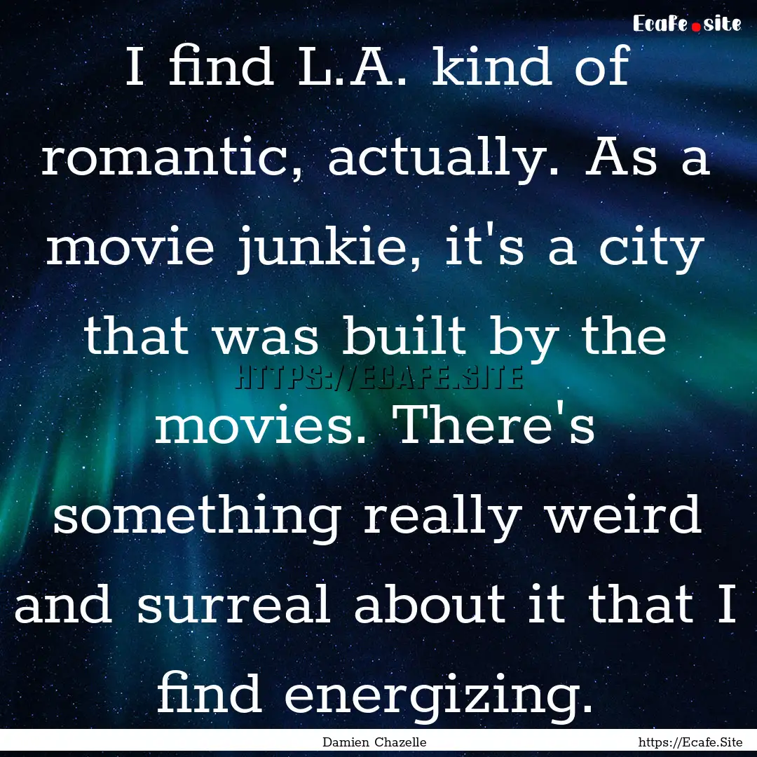 I find L.A. kind of romantic, actually. As.... : Quote by Damien Chazelle