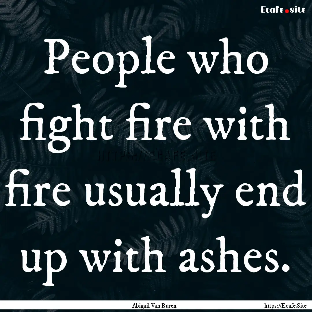 People who fight fire with fire usually end.... : Quote by Abigail Van Buren