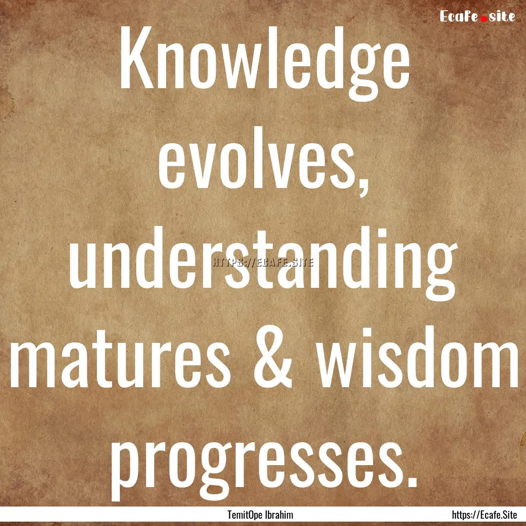 Knowledge evolves, understanding matures.... : Quote by TemitOpe Ibrahim