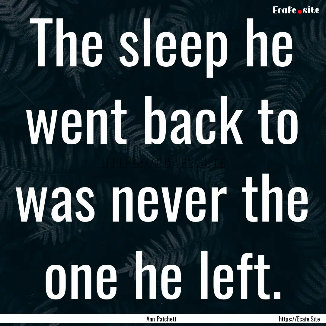 The sleep he went back to was never the one.... : Quote by Ann Patchett