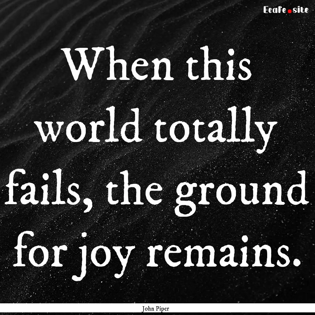 When this world totally fails, the ground.... : Quote by John Piper