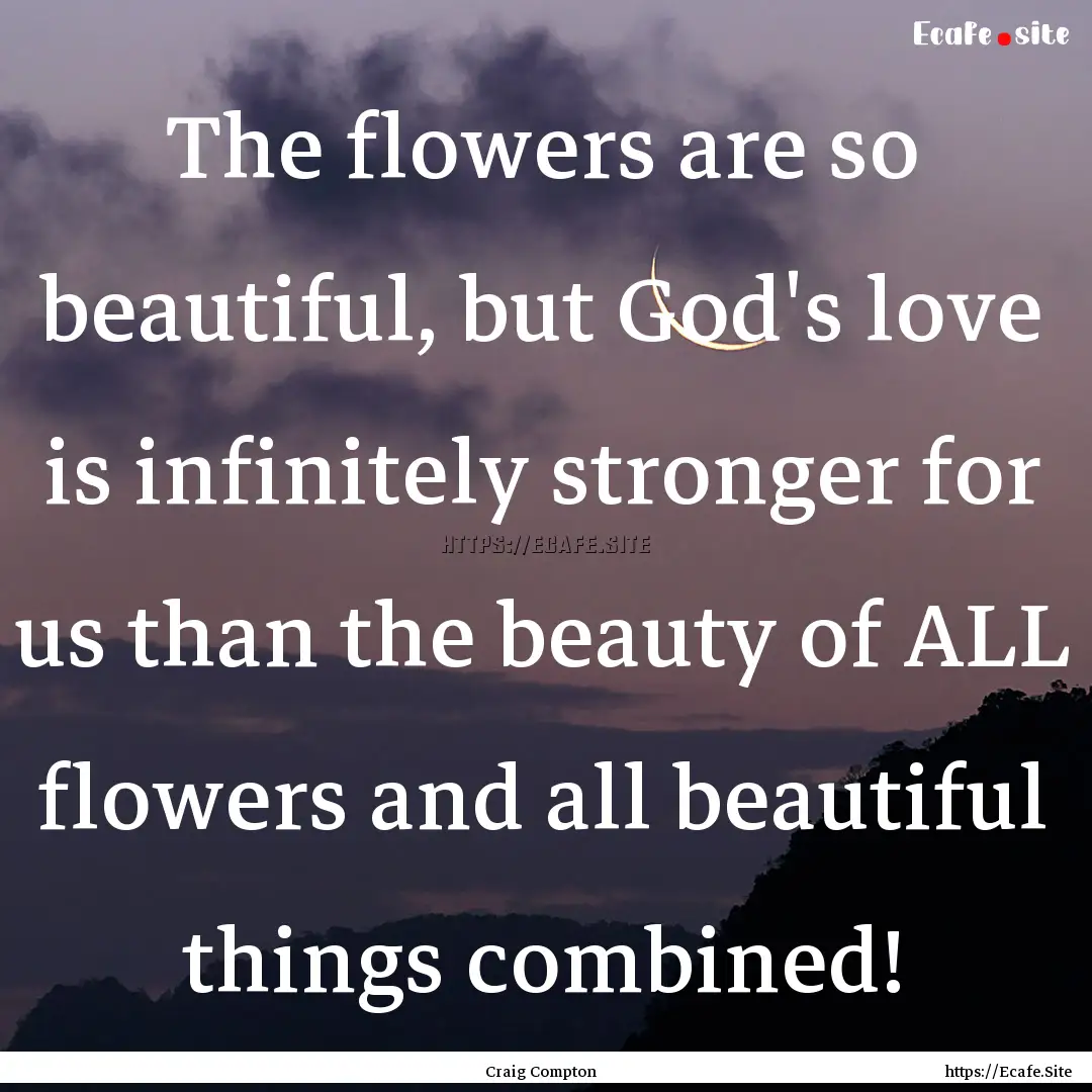 The flowers are so beautiful, but God's love.... : Quote by Craig Compton