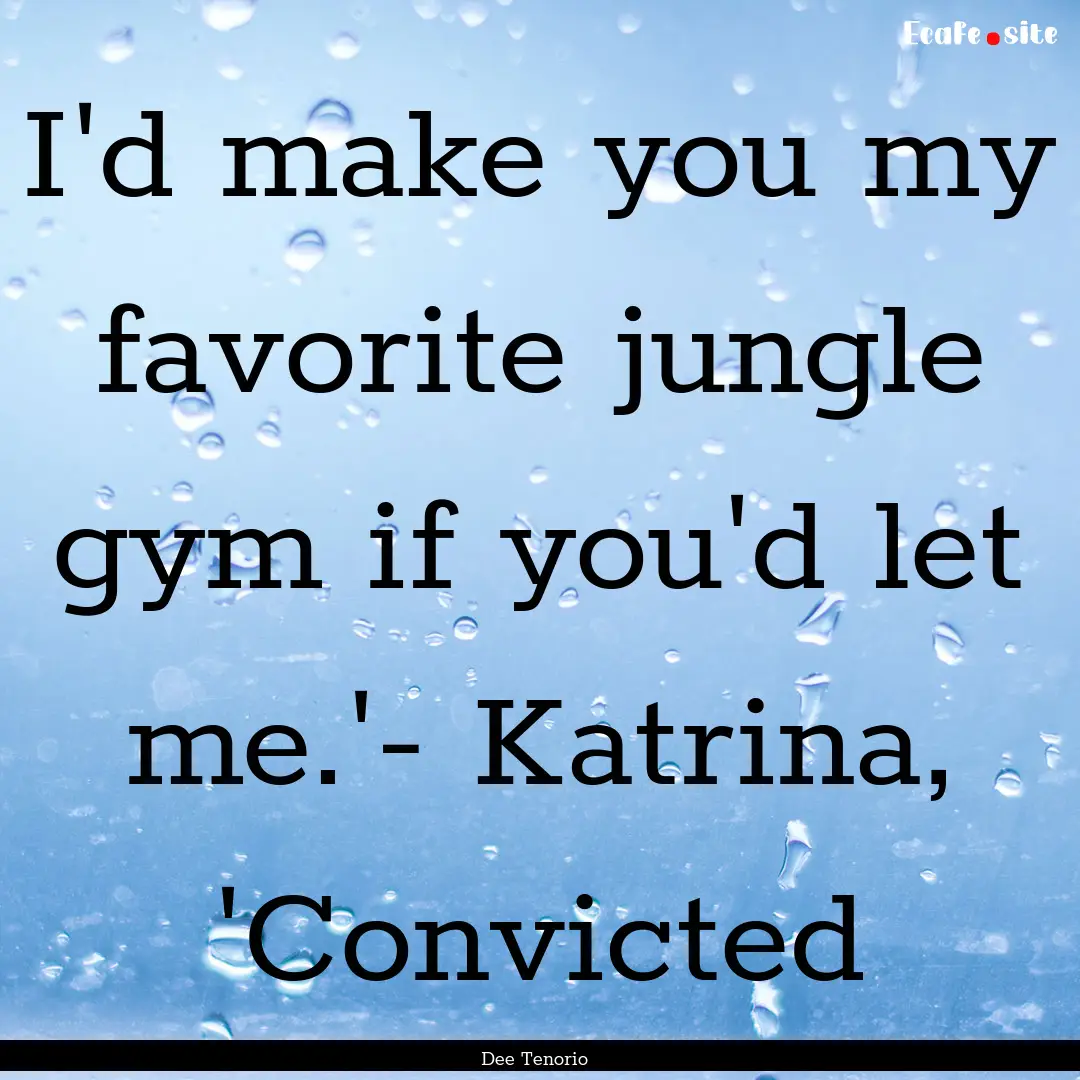 I'd make you my favorite jungle gym if you'd.... : Quote by Dee Tenorio