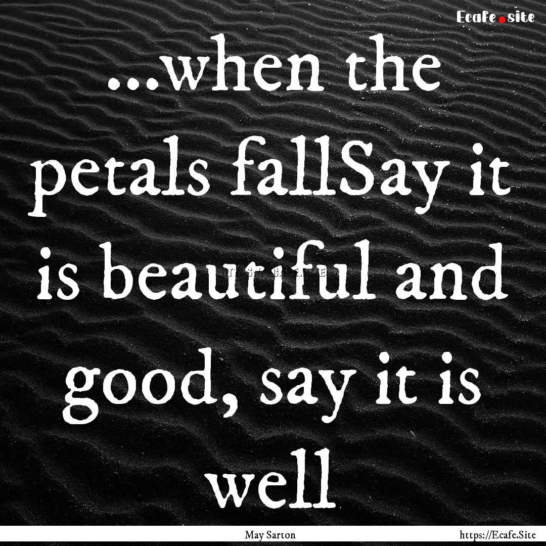 ...when the petals fallSay it is beautiful.... : Quote by May Sarton