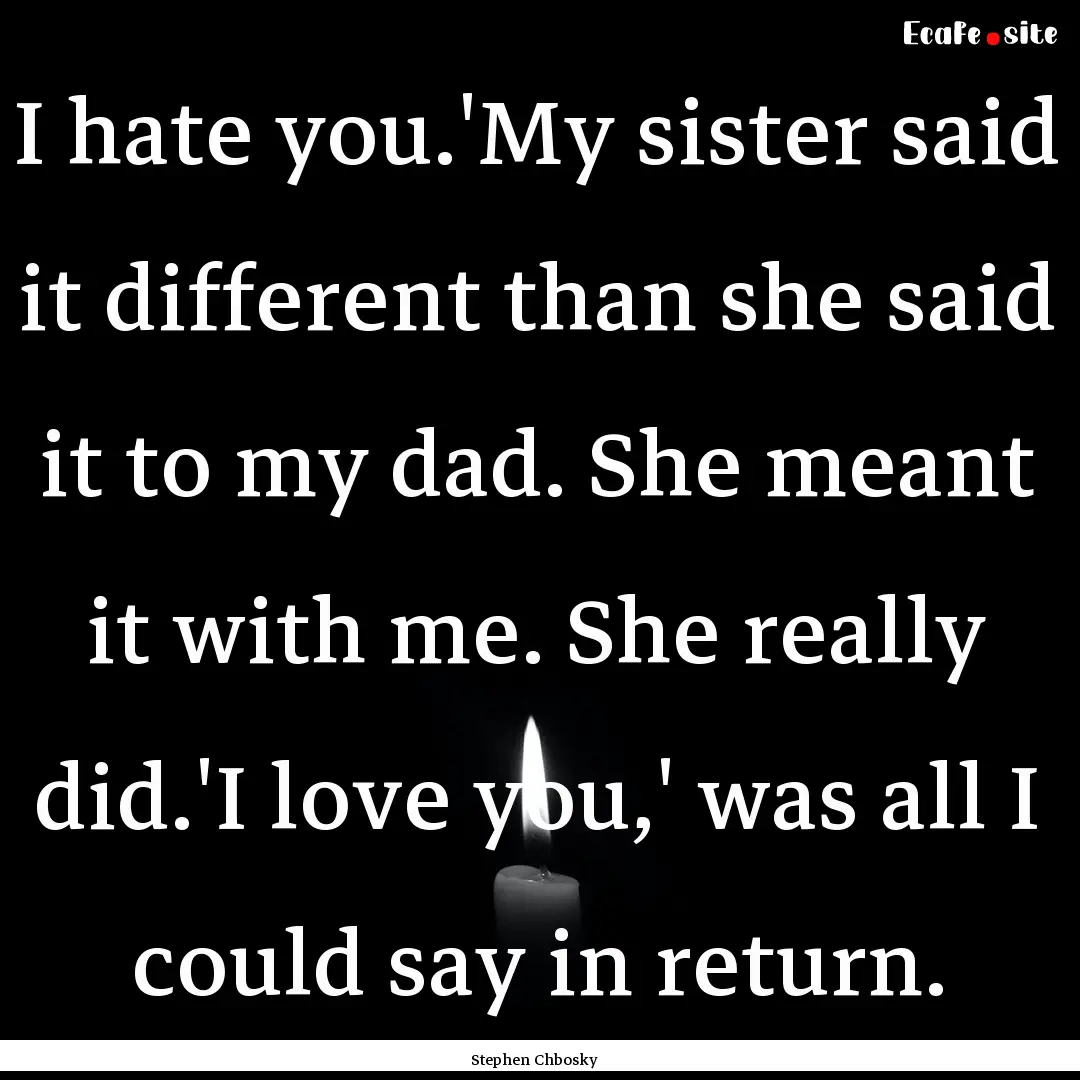 I hate you.'My sister said it different than.... : Quote by Stephen Chbosky