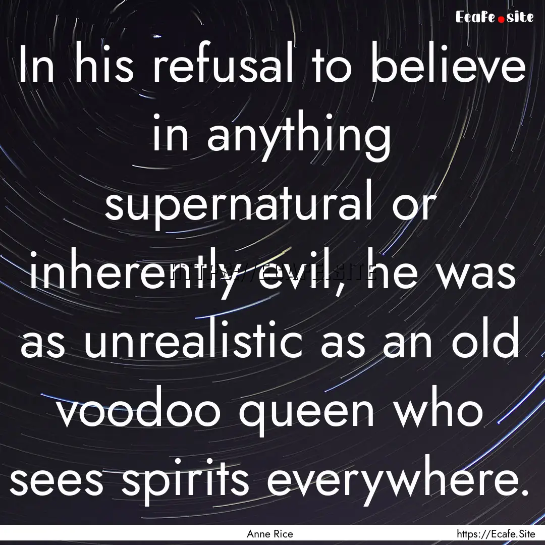 In his refusal to believe in anything supernatural.... : Quote by Anne Rice