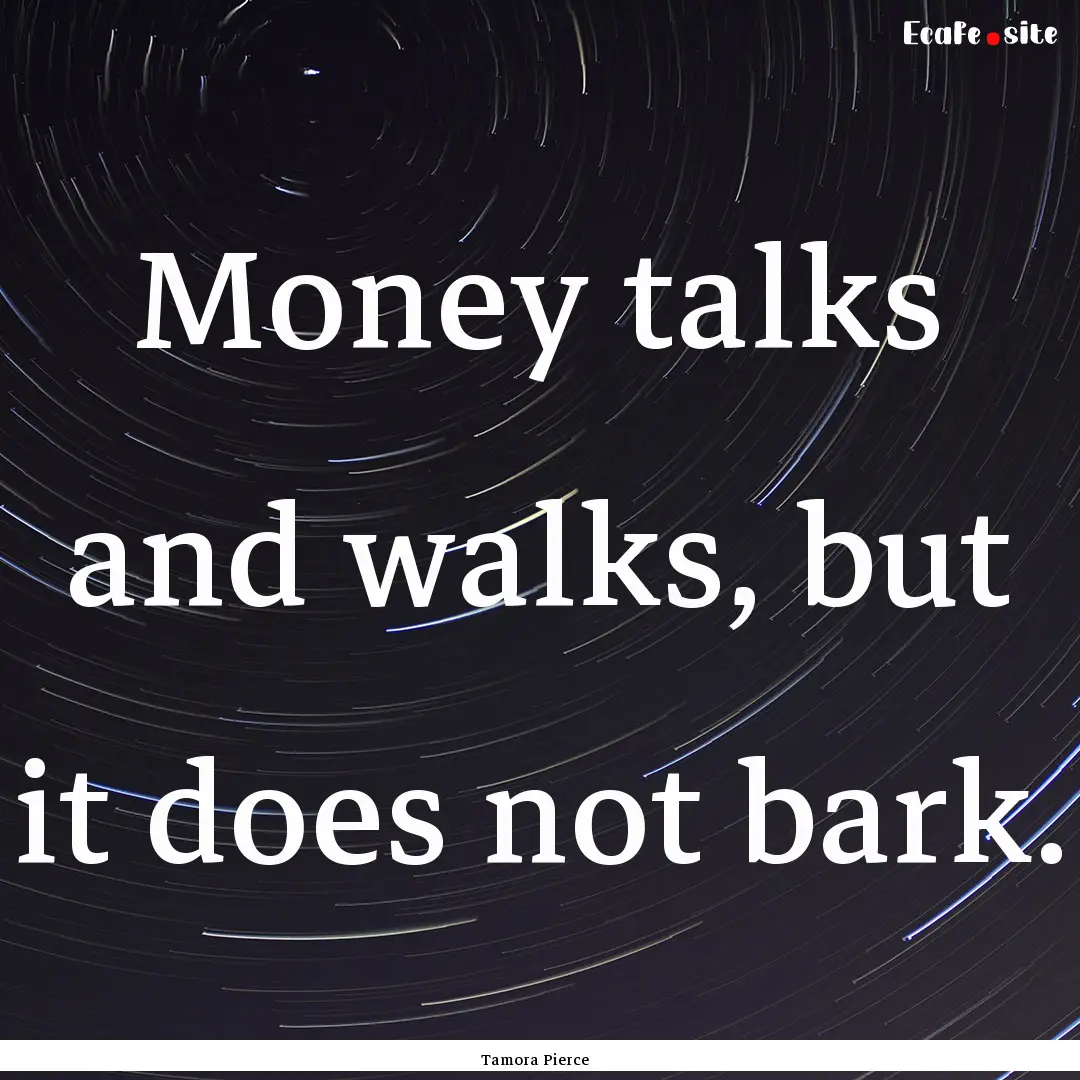 Money talks and walks, but it does not bark..... : Quote by Tamora Pierce