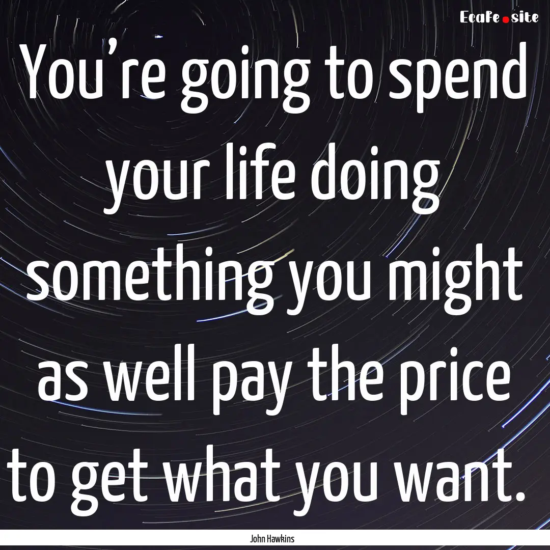 You’re going to spend your life doing something.... : Quote by John Hawkins