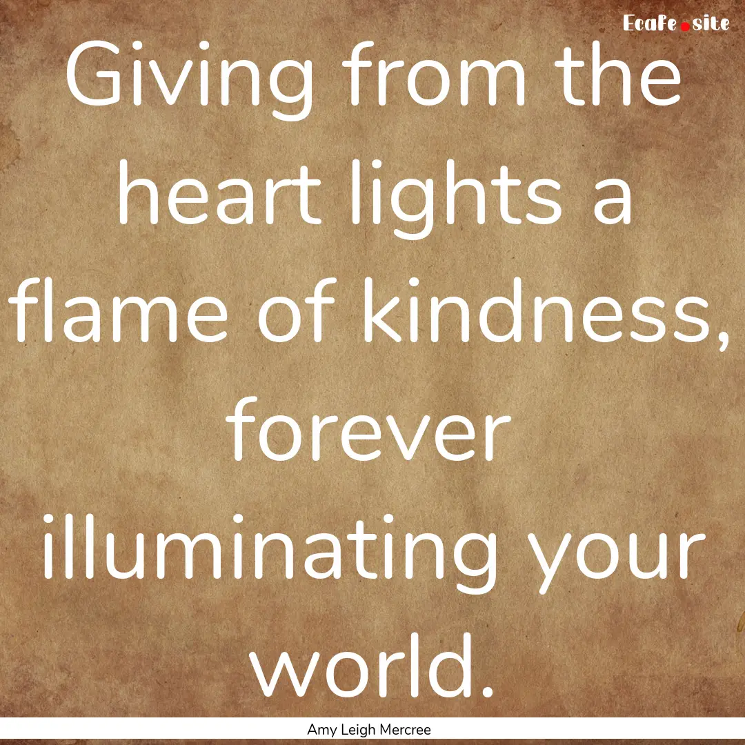 Giving from the heart lights a flame of kindness,.... : Quote by Amy Leigh Mercree