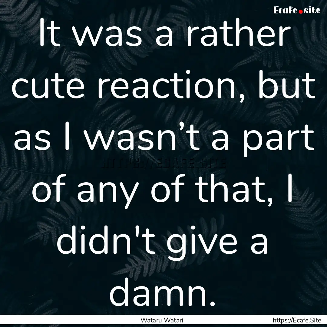 It was a rather cute reaction, but as I wasn’t.... : Quote by Wataru Watari