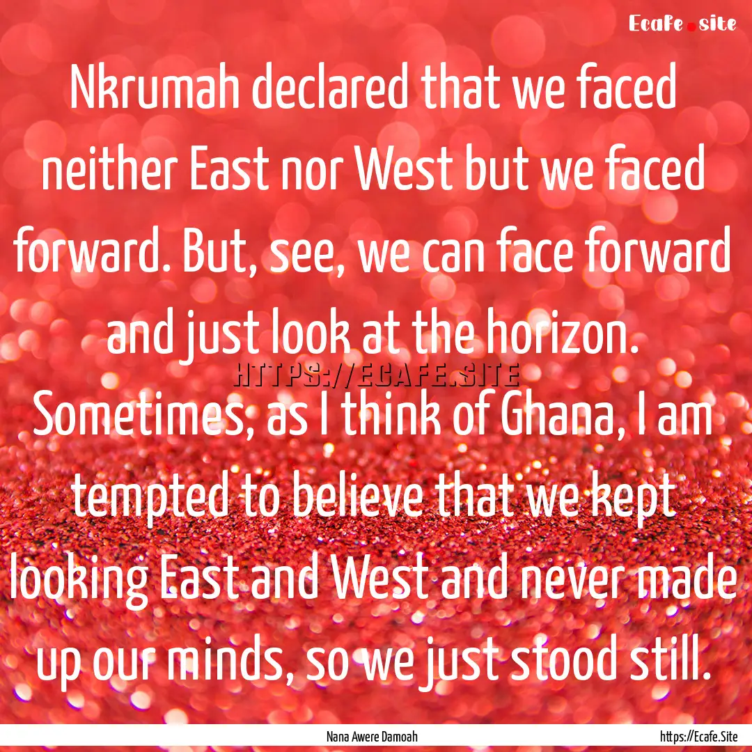 Nkrumah declared that we faced neither East.... : Quote by Nana Awere Damoah