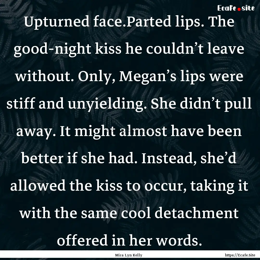 Upturned face.Parted lips. The good-night.... : Quote by Mira Lyn Kelly