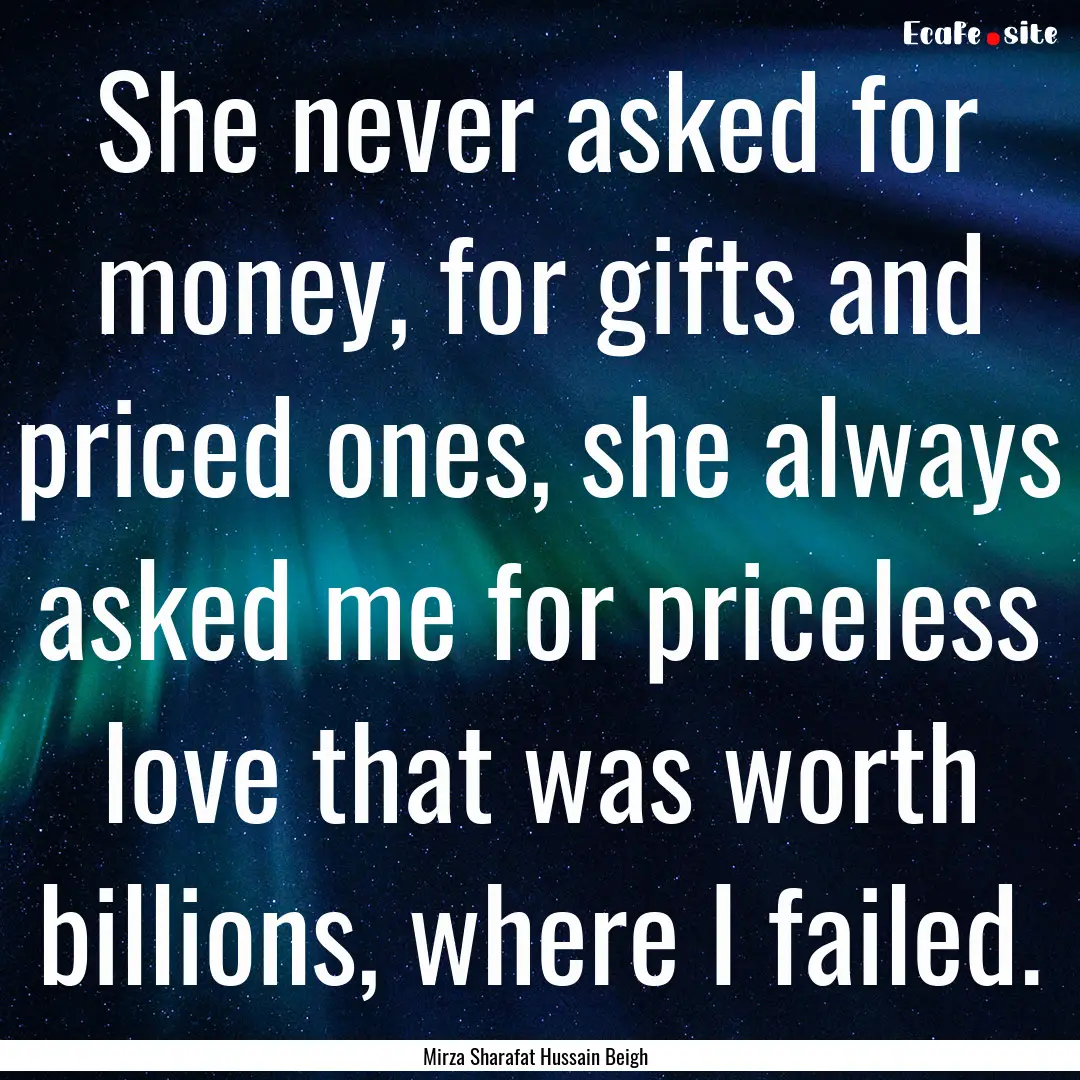 She never asked for money, for gifts and.... : Quote by Mirza Sharafat Hussain Beigh