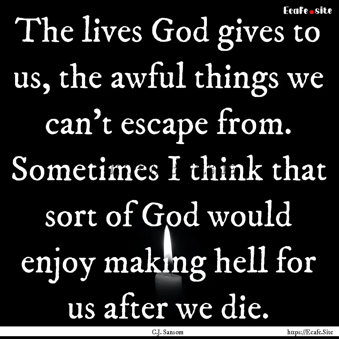 The lives God gives to us, the awful things.... : Quote by C.J. Sansom