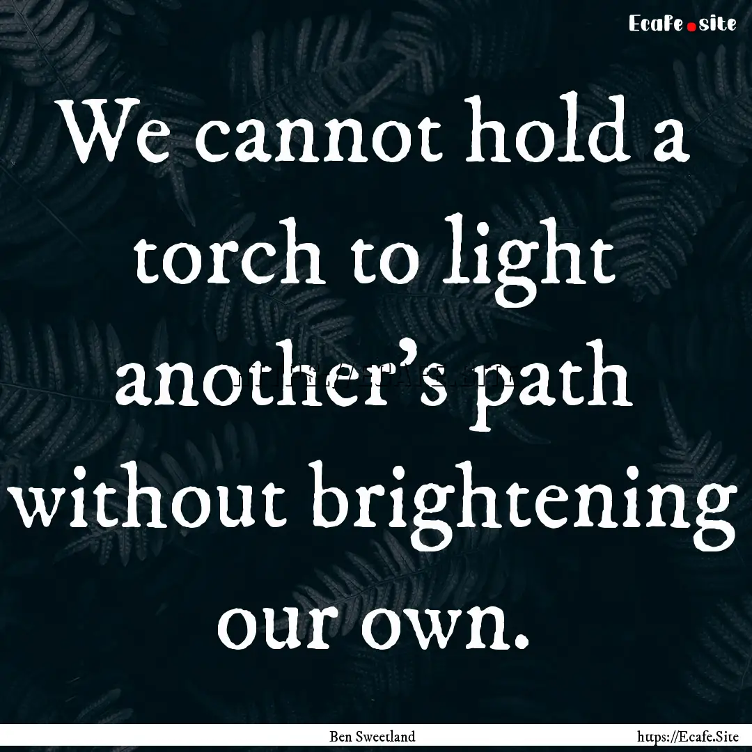 We cannot hold a torch to light another's.... : Quote by Ben Sweetland