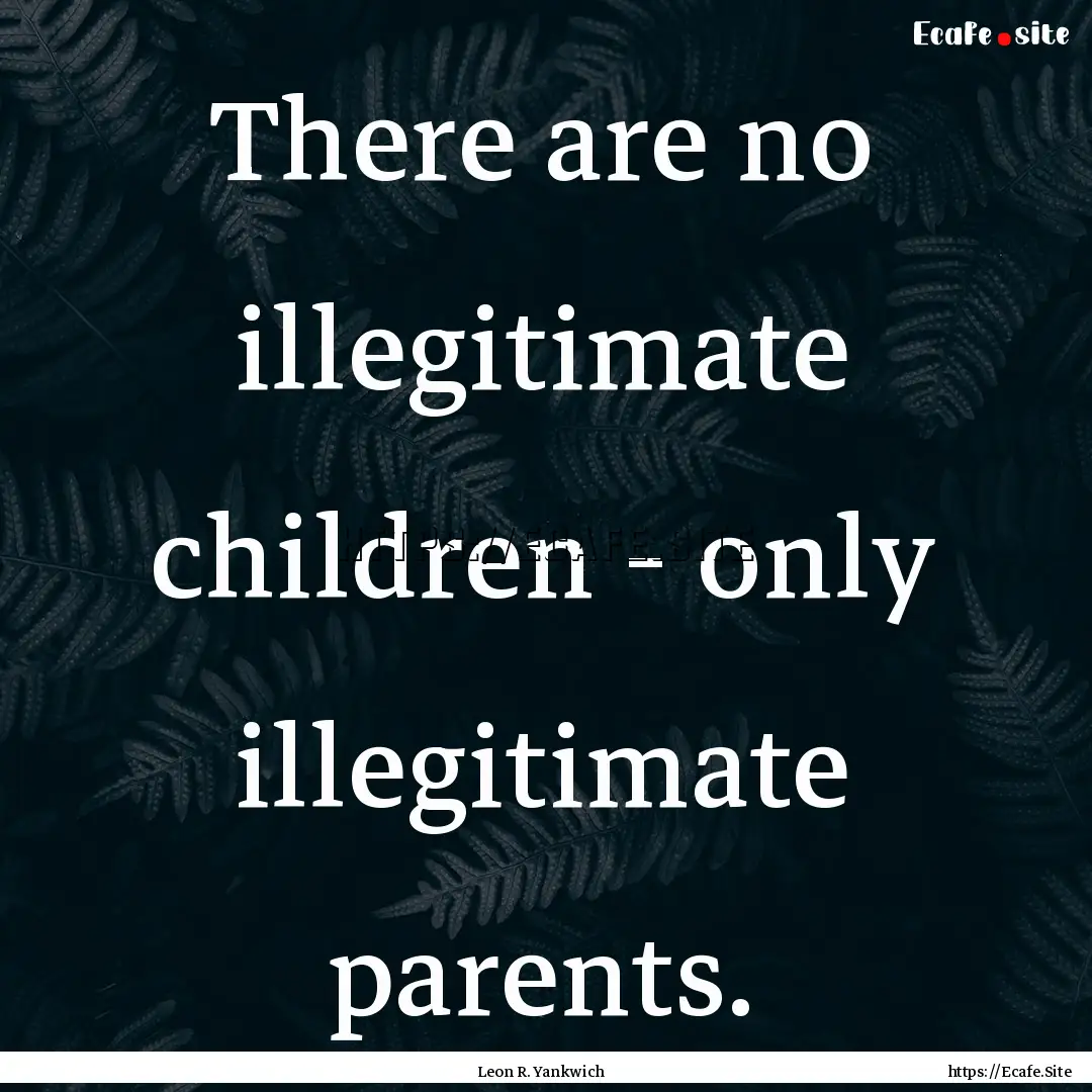 There are no illegitimate children - only.... : Quote by Leon R. Yankwich