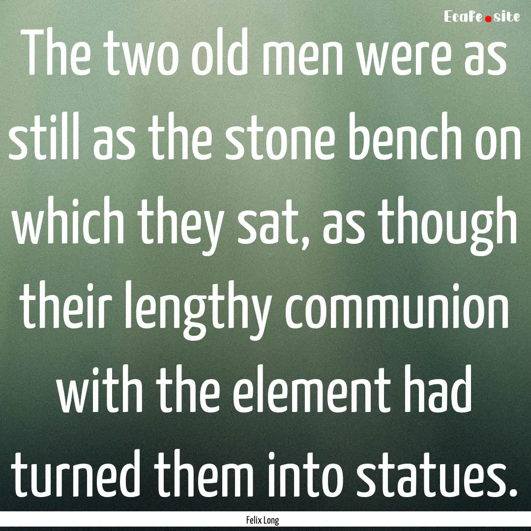 The two old men were as still as the stone.... : Quote by Felix Long