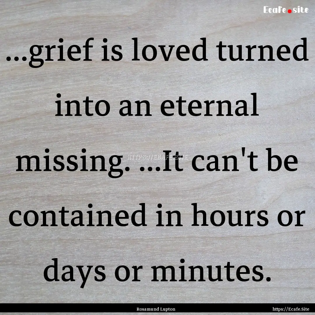 ...grief is loved turned into an eternal.... : Quote by Rosamund Lupton