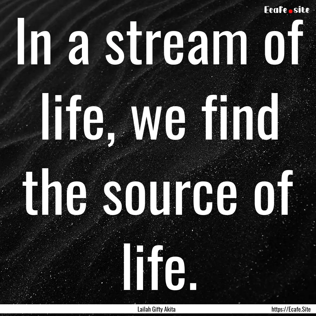 In a stream of life, we find the source of.... : Quote by Lailah Gifty Akita