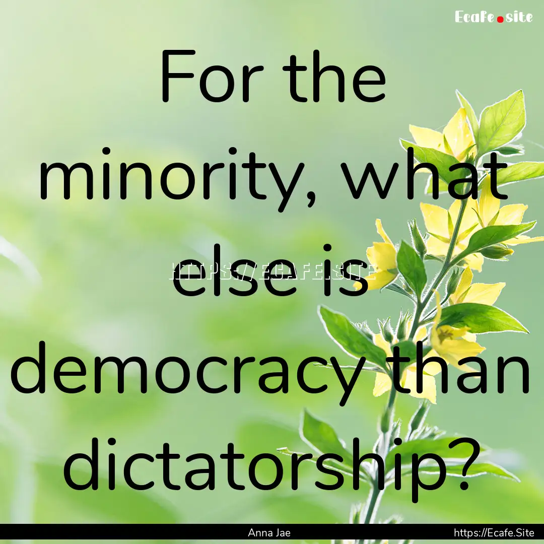 For the minority, what else is democracy.... : Quote by Anna Jae