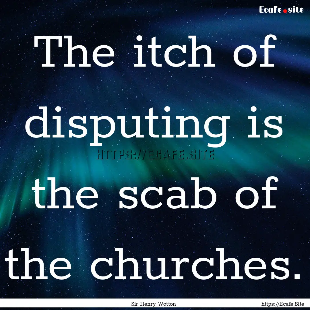 The itch of disputing is the scab of the.... : Quote by Sir Henry Wotton