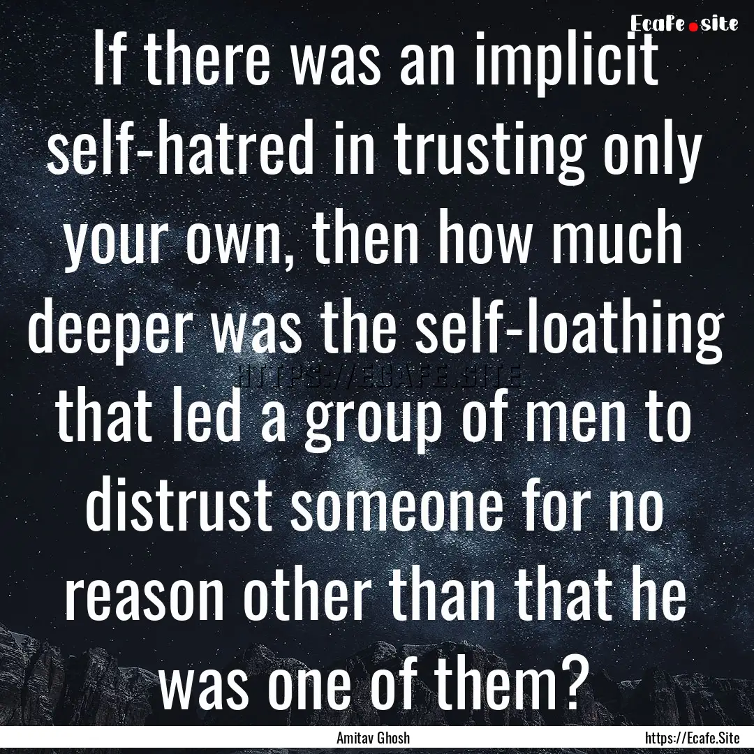 If there was an implicit self-hatred in trusting.... : Quote by Amitav Ghosh