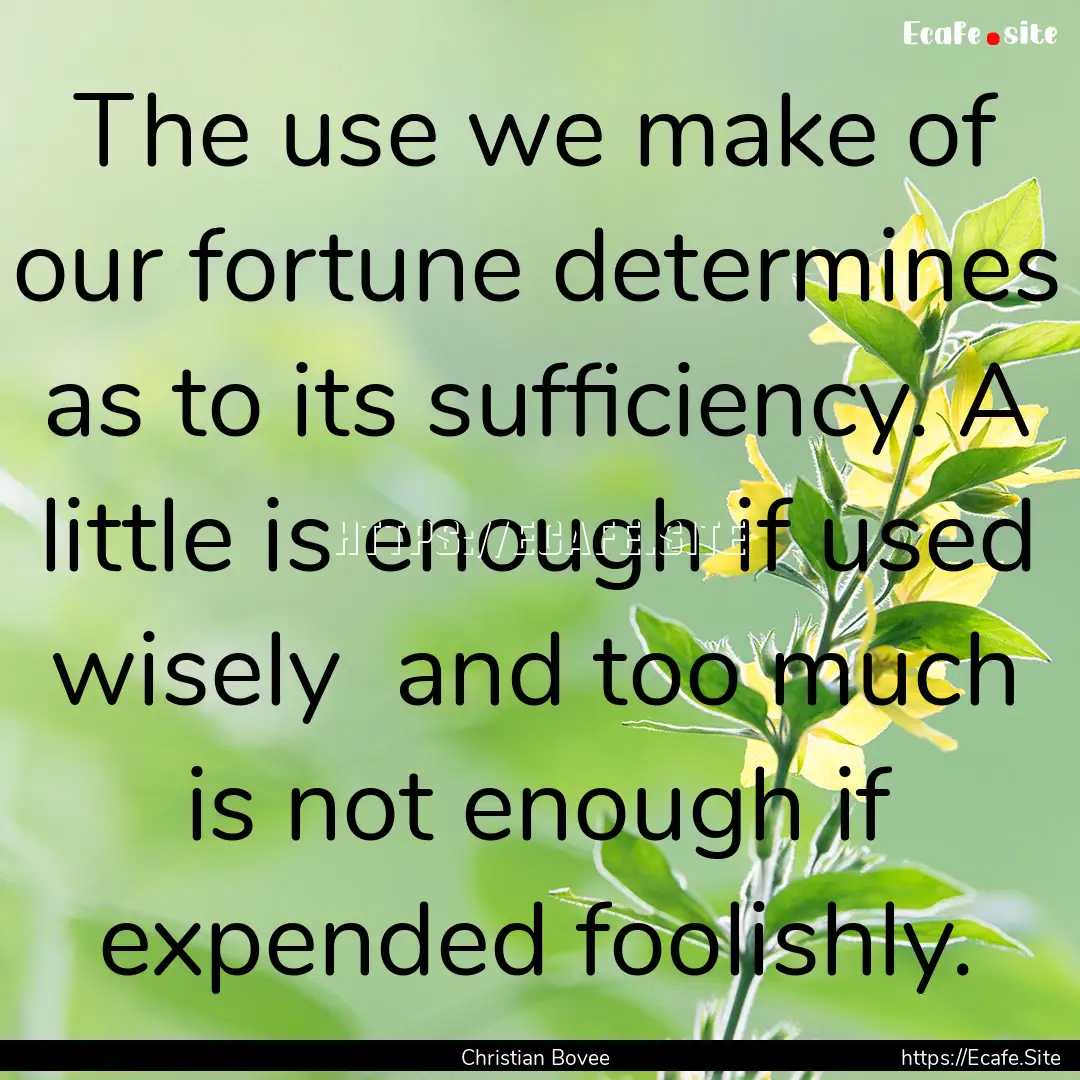 The use we make of our fortune determines.... : Quote by Christian Bovee