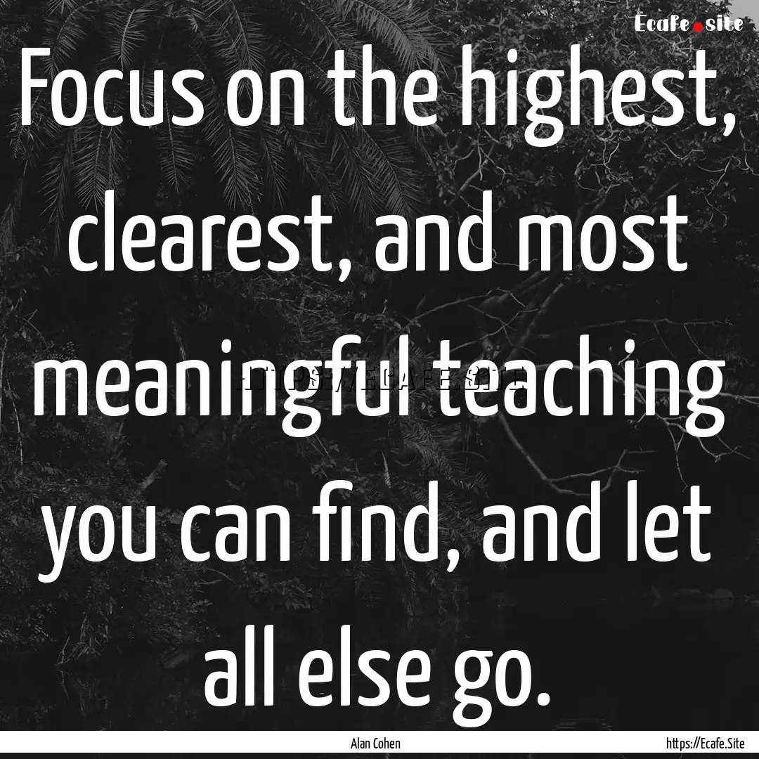 Focus on the highest, clearest, and most.... : Quote by Alan Cohen