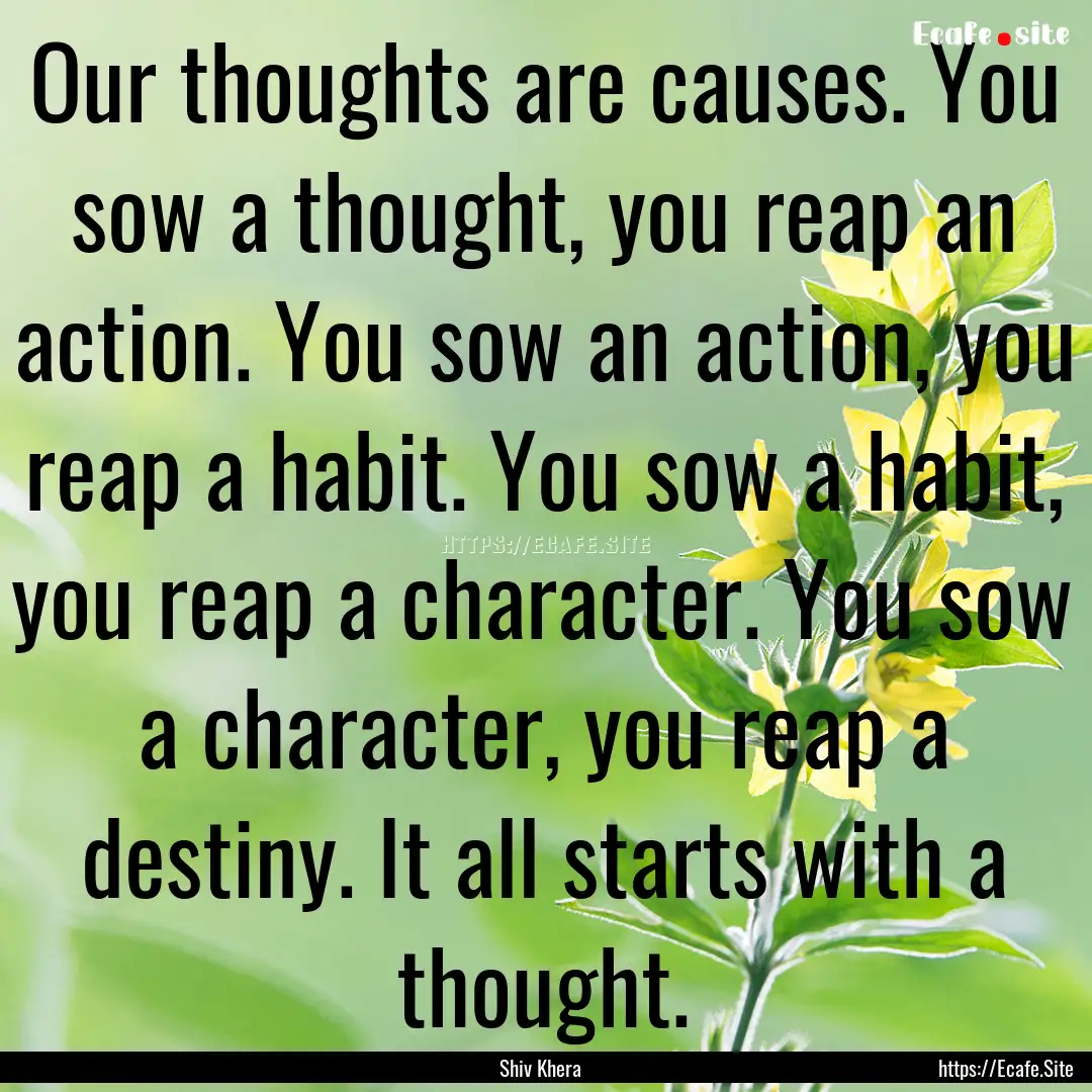 Our thoughts are causes. You sow a thought,.... : Quote by Shiv Khera