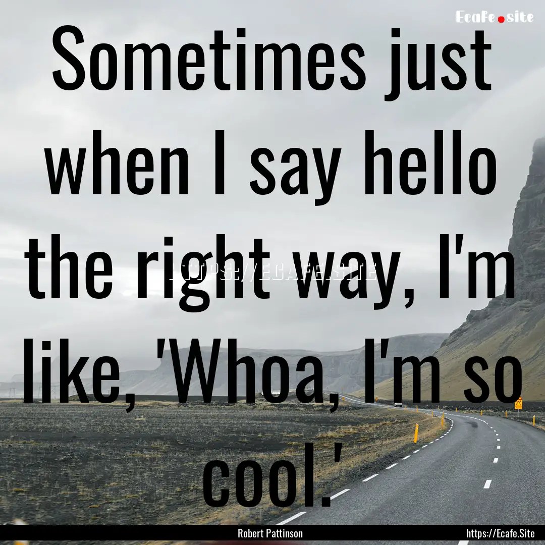 Sometimes just when I say hello the right.... : Quote by Robert Pattinson