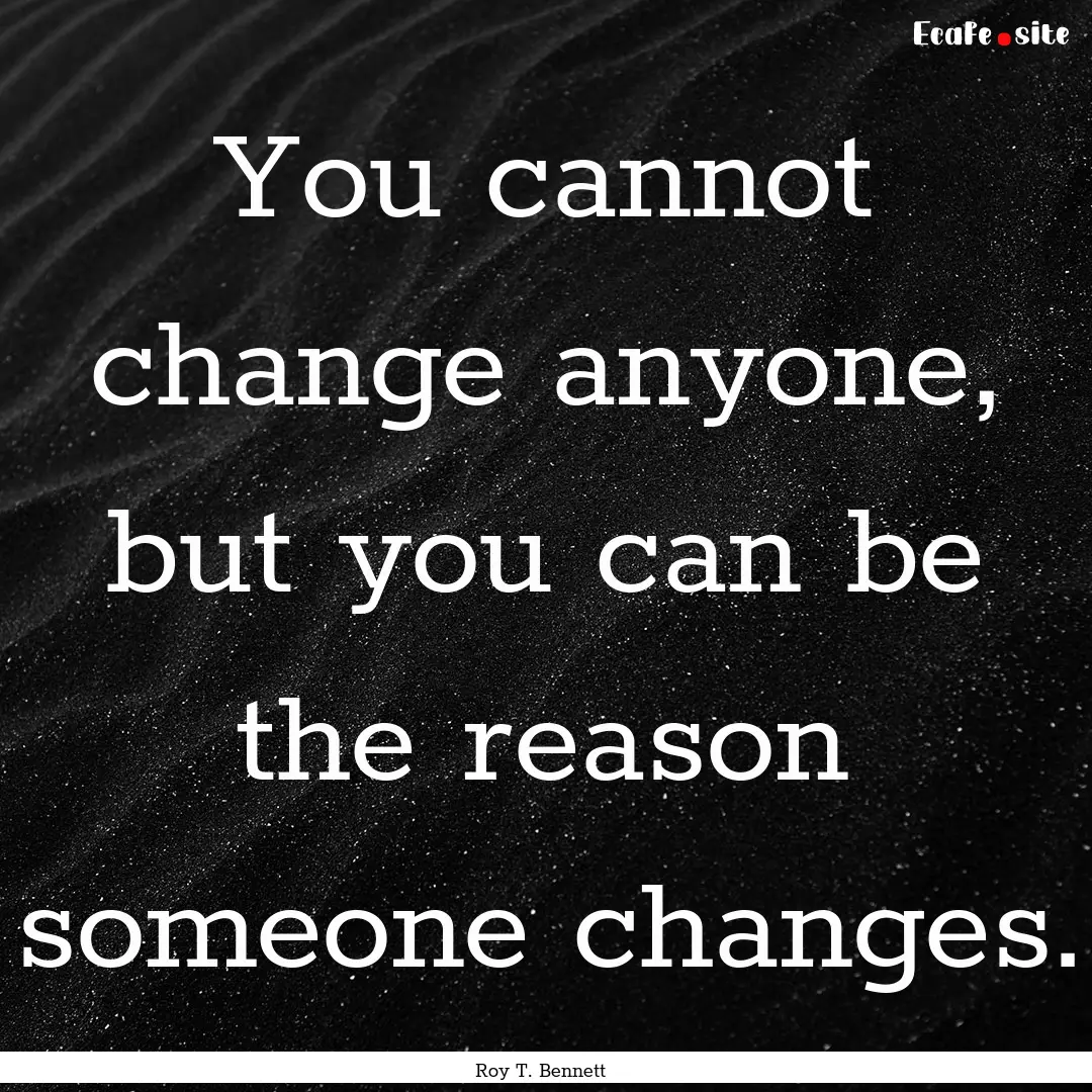 You cannot change anyone, but you can be.... : Quote by Roy T. Bennett