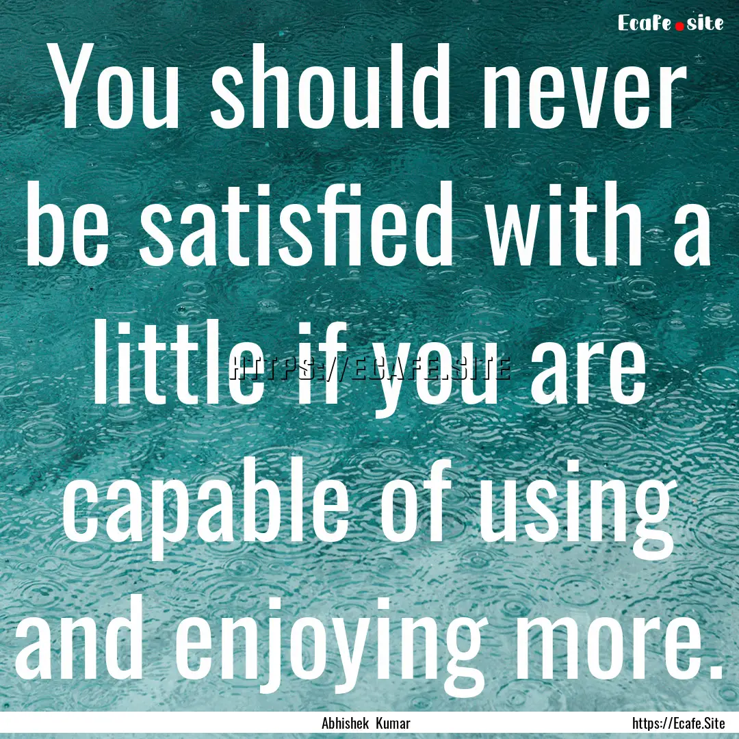 You should never be satisfied with a little.... : Quote by Abhishek Kumar