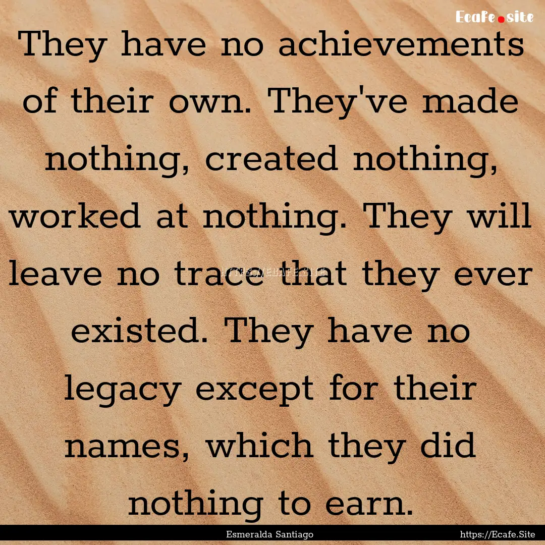 They have no achievements of their own. They've.... : Quote by Esmeralda Santiago