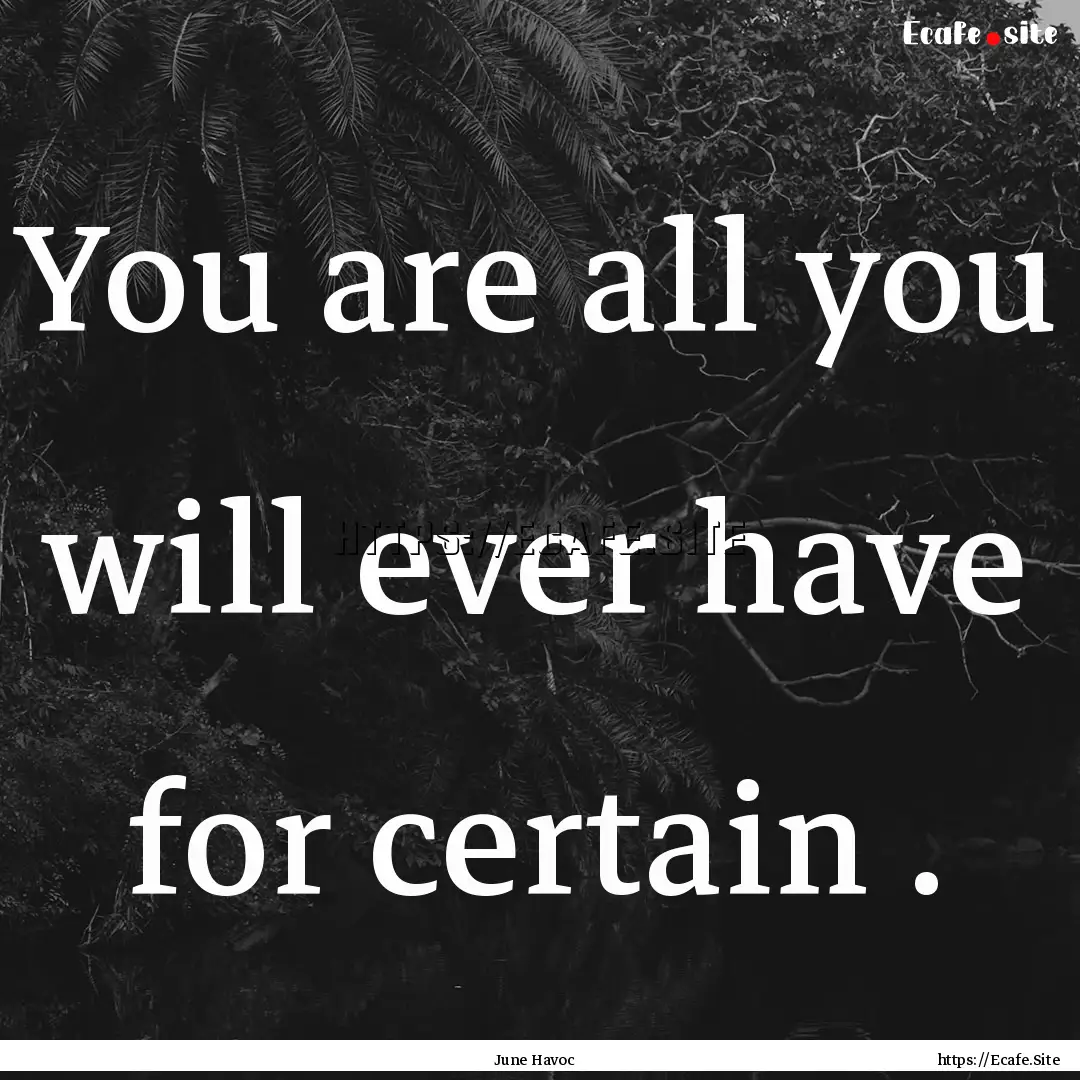 You are all you will ever have for certain.... : Quote by June Havoc