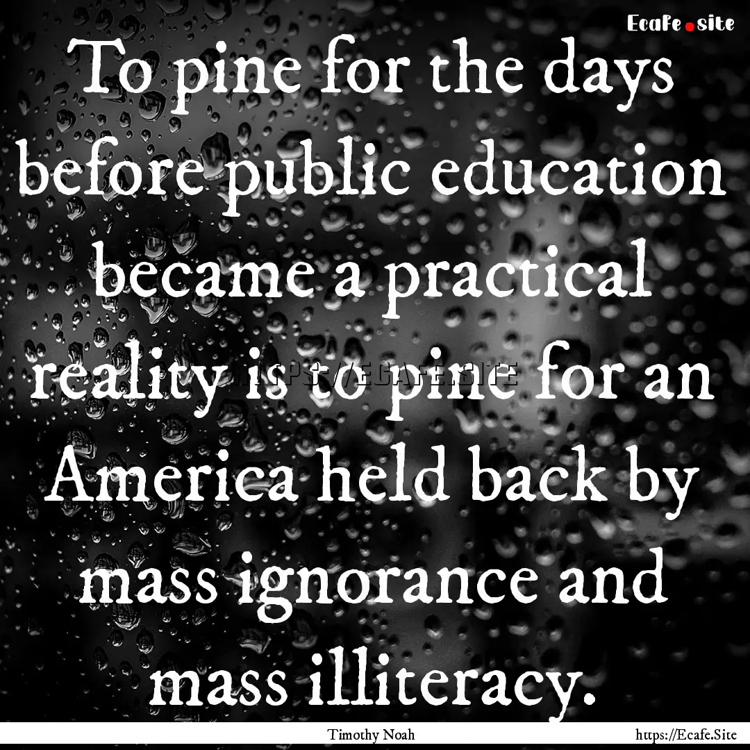 To pine for the days before public education.... : Quote by Timothy Noah