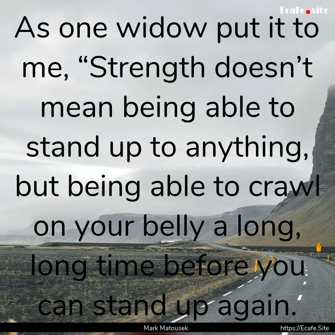 As one widow put it to me, “Strength doesn’t.... : Quote by Mark Matousek