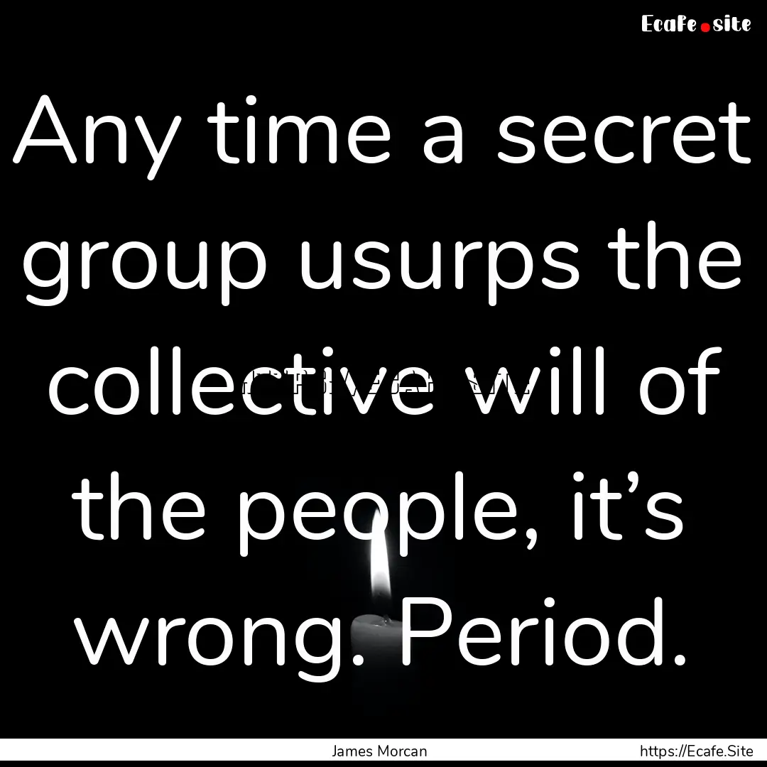 Any time a secret group usurps the collective.... : Quote by James Morcan