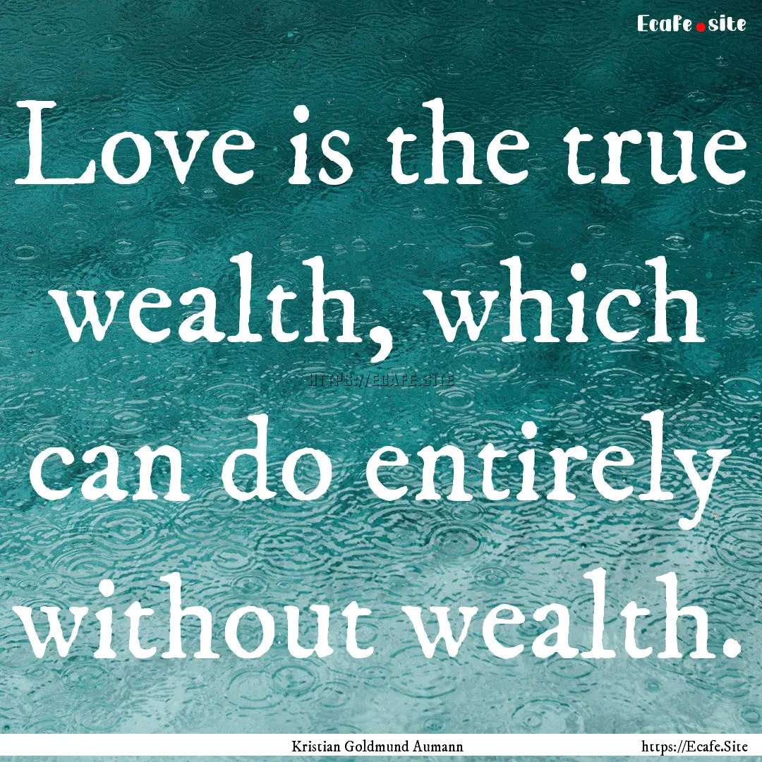 Love is the true wealth, which can do entirely.... : Quote by Kristian Goldmund Aumann