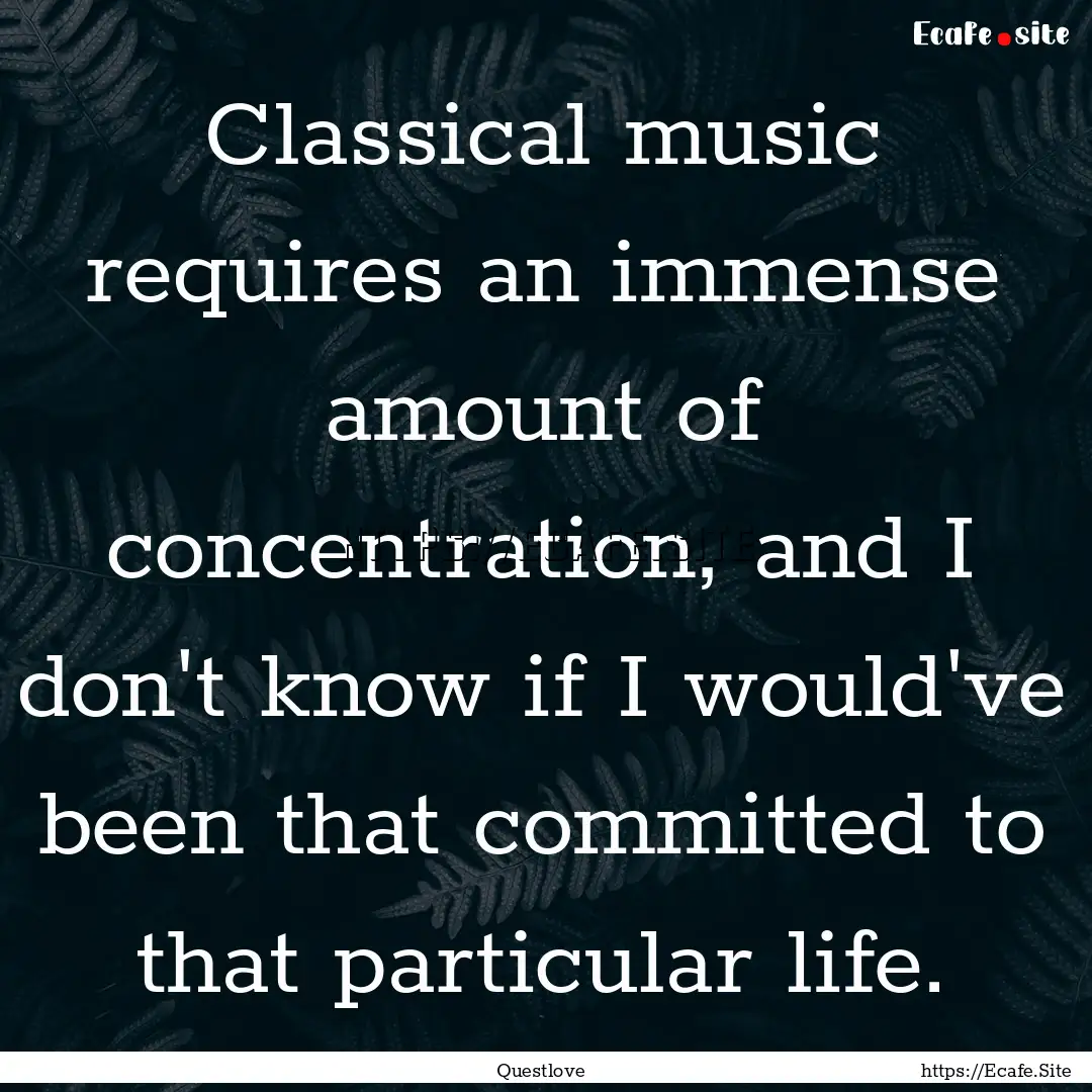 Classical music requires an immense amount.... : Quote by Questlove