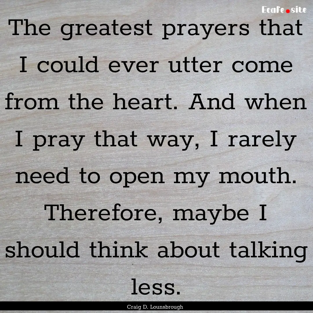 The greatest prayers that I could ever utter.... : Quote by Craig D. Lounsbrough