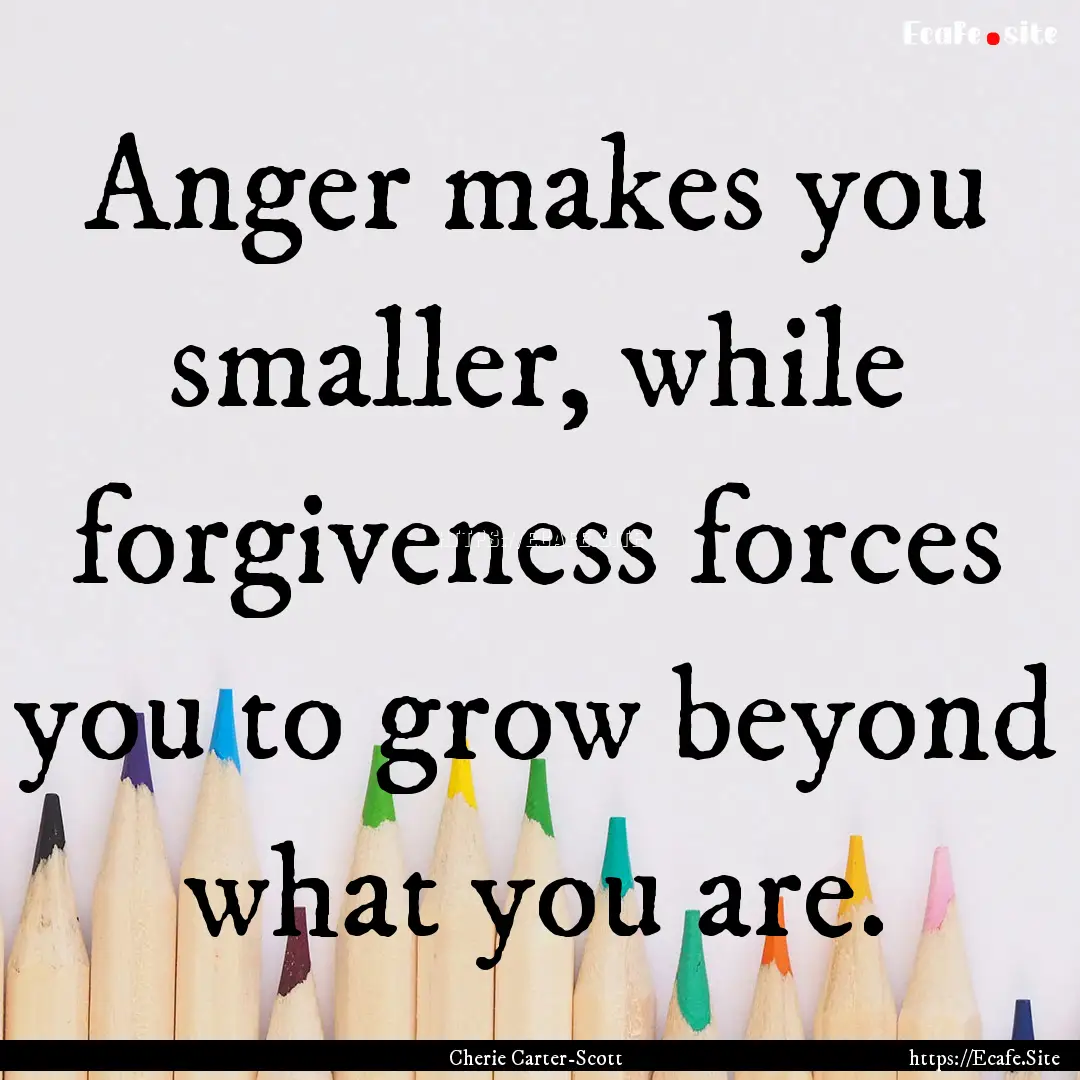 Anger makes you smaller, while forgiveness.... : Quote by Cherie Carter-Scott